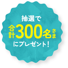抽選で合計300名さまにプレゼント!
