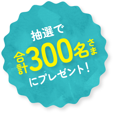 抽選で合計300名さまにプレゼント!